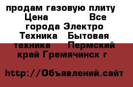 продам газовую плиту. › Цена ­ 10 000 - Все города Электро-Техника » Бытовая техника   . Пермский край,Гремячинск г.